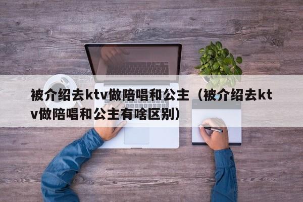 被介绍去ktv做陪唱和公主（被介绍去ktv做陪唱和公主有啥区别）