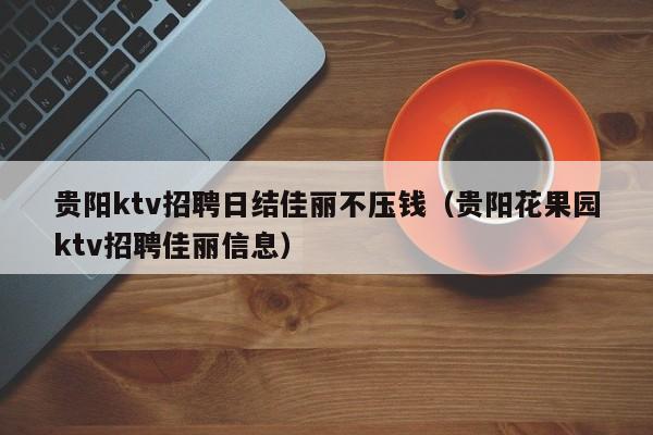 贵阳ktv招聘日结佳丽不压钱（贵阳花果园ktv招聘佳丽信息）