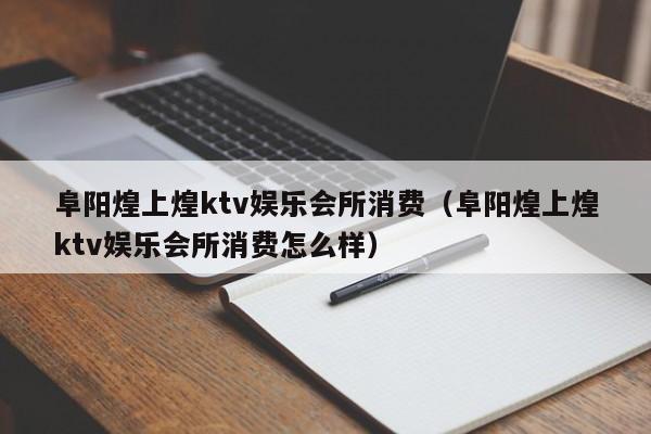 阜阳煌上煌ktv娱乐会所消费（阜阳煌上煌ktv娱乐会所消费怎么样）