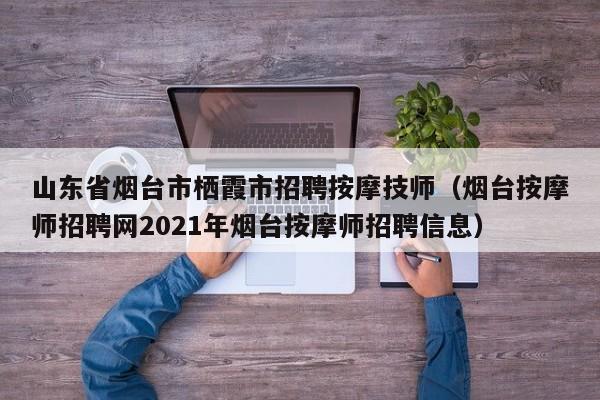 山东省烟台市栖霞市招聘按摩技师（烟台按摩师招聘网2021年烟台按摩师招聘信息）