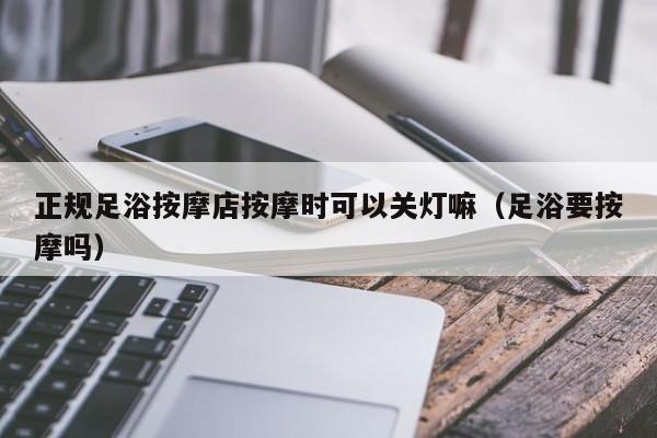 正规足浴按摩店按摩时可以关灯嘛（足浴要按摩吗）