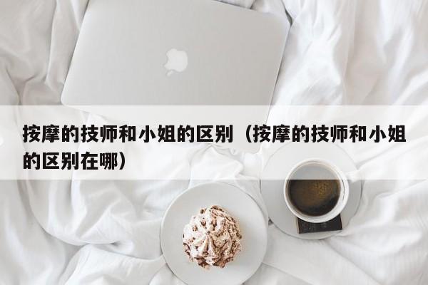 按摩的技师和小姐的区别（按摩的技师和小姐的区别在哪）