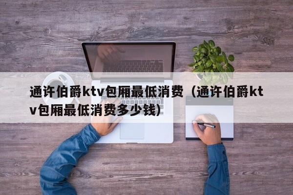 通许伯爵ktv包厢最低消费（通许伯爵ktv包厢最低消费多少钱）