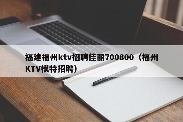 福建福州ktv招聘佳丽700800（福州KTV模特招聘）