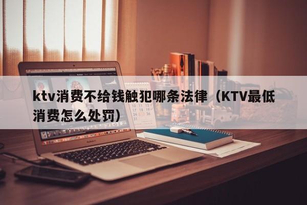 ktv消费不给钱触犯哪条法律（KTV最低消费怎么处罚）