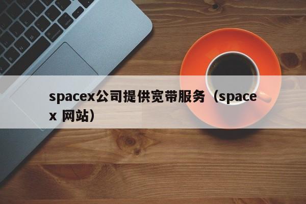 spacex公司提供宽带服务（spacex 网站）