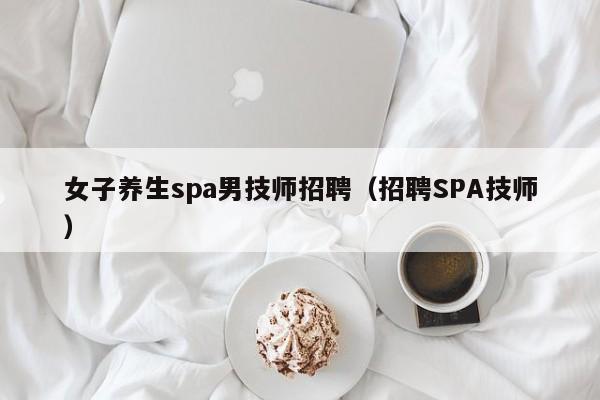 女子养生spa男技师招聘（招聘SPA技师）