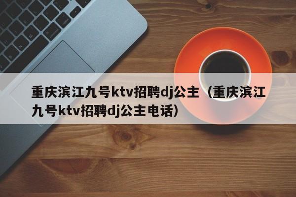 重庆滨江九号ktv招聘dj公主（重庆滨江九号ktv招聘dj公主电话）