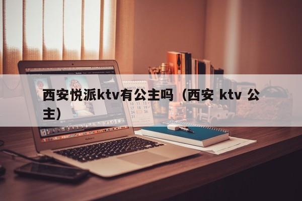 西安悦派ktv有公主吗（西安 ktv 公主）