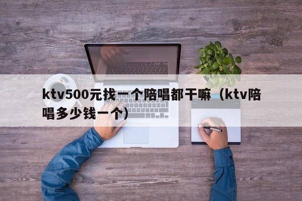 ktv500元找一个陪唱都干嘛（ktv陪唱多少钱一个）