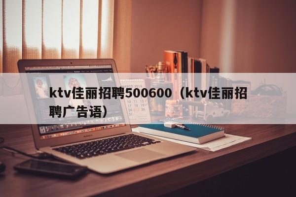 ktv佳丽招聘500600（ktv佳丽招聘广告语）