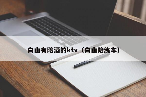 白山有陪酒的ktv（白山陪练车）