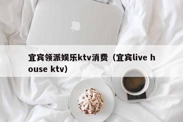 宜宾领派娱乐ktv消费（宜宾live house ktv）