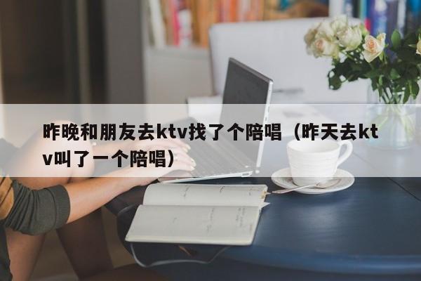 昨晚和朋友去ktv找了个陪唱（昨天去ktv叫了一个陪唱）