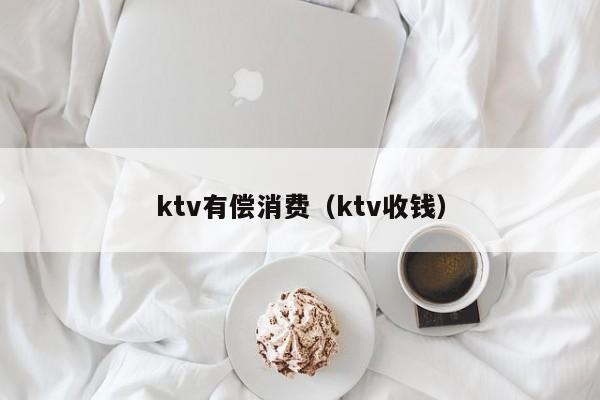 ktv有偿消费（ktv收钱）