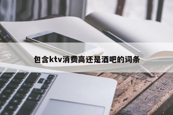 包含ktv消费高还是酒吧的词条