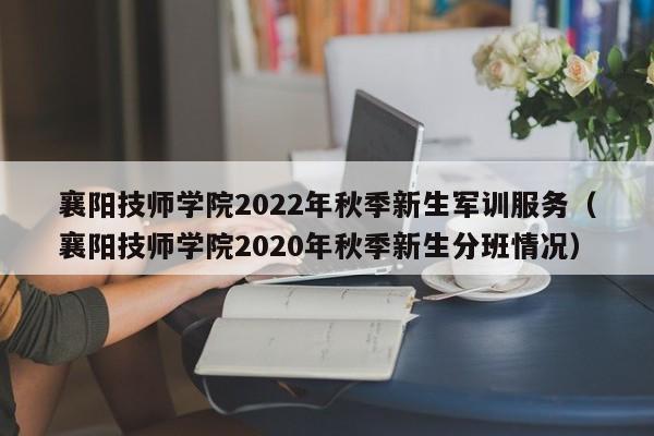 襄阳技师学院2022年秋季新生军训服务（襄阳技师学院2020年秋季新生分班情况）