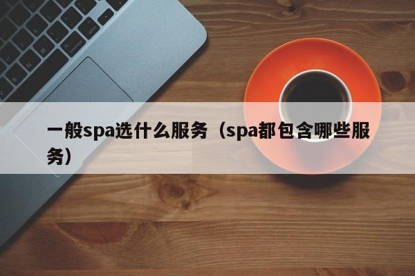 一般spa选什么服务（spa都包含哪些服务）