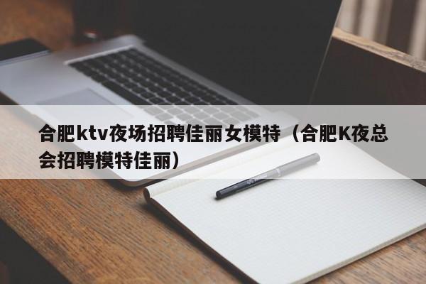 合肥ktv夜场招聘佳丽女模特（合肥K夜总会招聘模特佳丽）