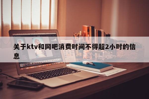 关于ktv和网吧消费时间不得超2小时的信息