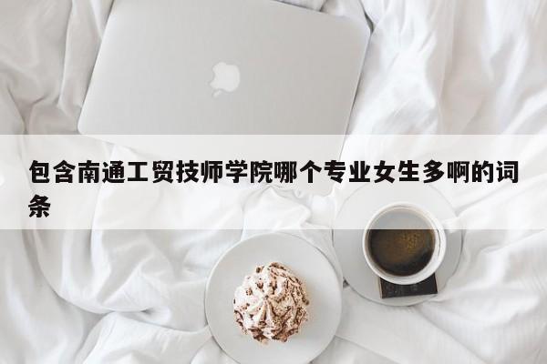 包含南通工贸技师学院哪个专业女生多啊的词条