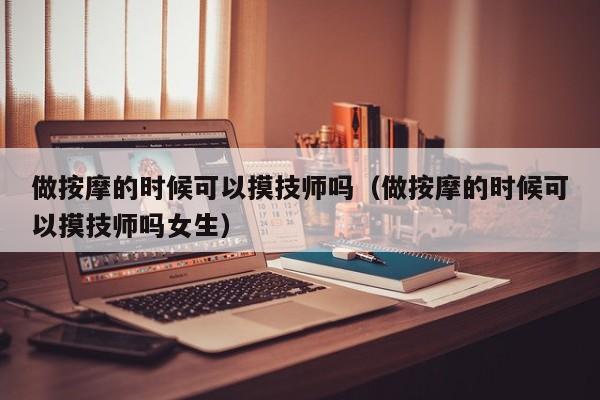 做按摩的时候可以摸技师吗（做按摩的时候可以摸技师吗女生）