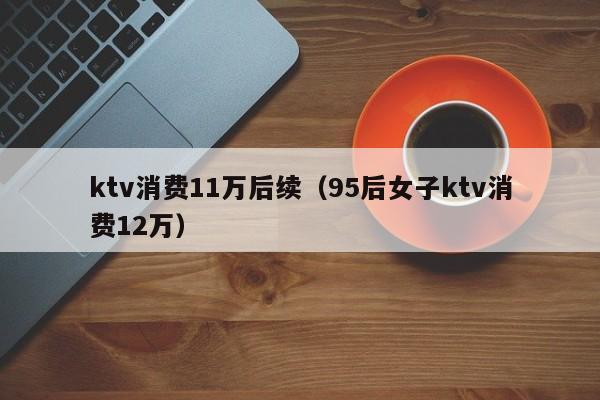 ktv消费11万后续（95后女子ktv消费12万）