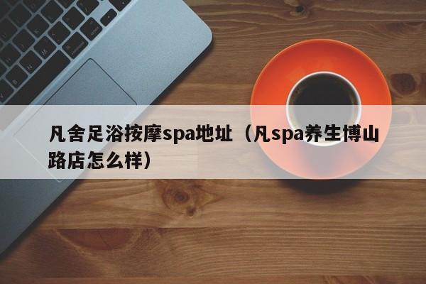 凡舍足浴按摩spa地址（凡spa养生博山路店怎么样）