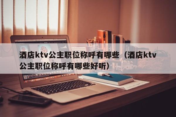 酒店ktv公主职位称呼有哪些（酒店ktv公主职位称呼有哪些好听）