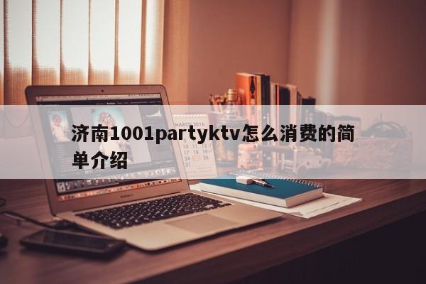 济南1001partyktv怎么消费的简单介绍