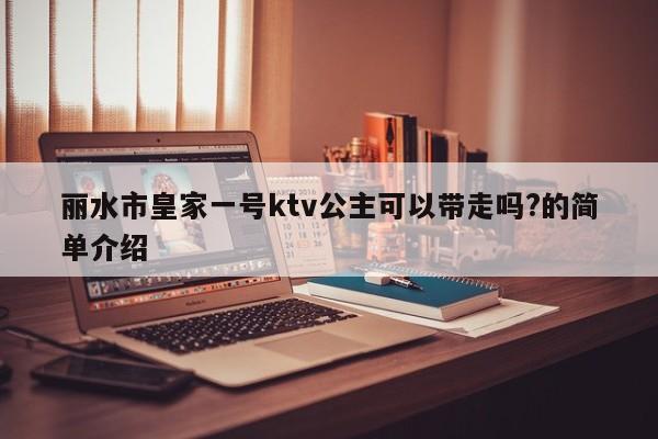 丽水市皇家一号ktv公主可以带走吗?的简单介绍