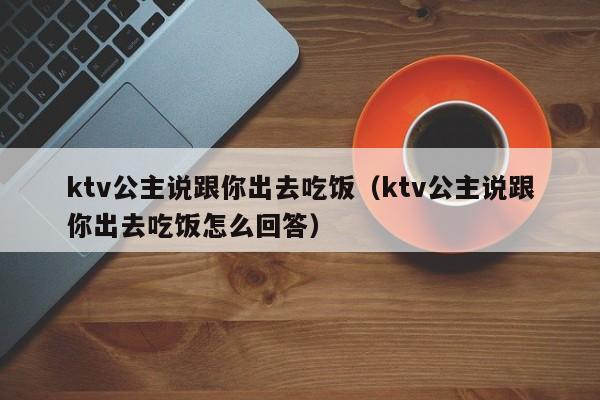 ktv公主说跟你出去吃饭（ktv公主说跟你出去吃饭怎么回答）