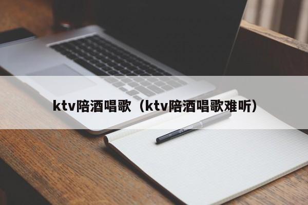 ktv陪酒唱歌（ktv陪酒唱歌难听）