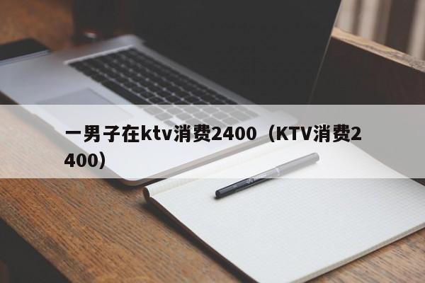 一男子在ktv消费2400（KTV消费2400）