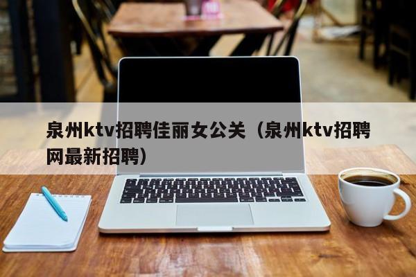 泉州ktv招聘佳丽女公关（泉州ktv招聘网最新招聘）