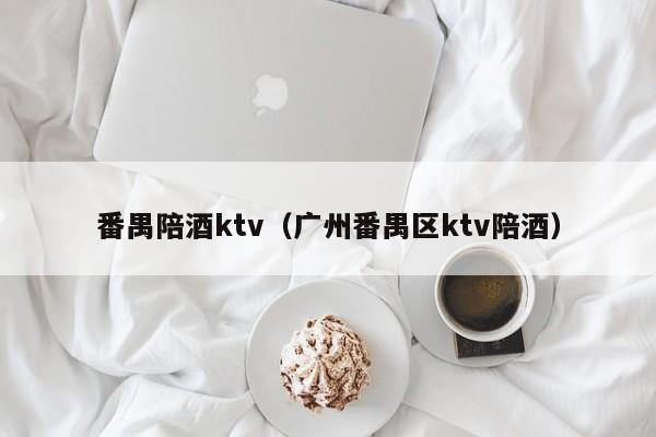 番禺陪酒ktv（广州番禺区ktv陪酒）