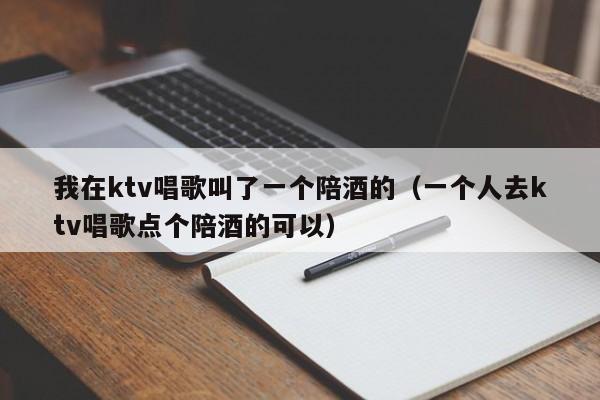 我在ktv唱歌叫了一个陪酒的（一个人去ktv唱歌点个陪酒的可以）