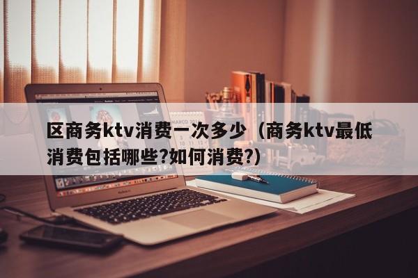 区商务ktv消费一次多少（商务ktv最低消费包括哪些?如何消费?）