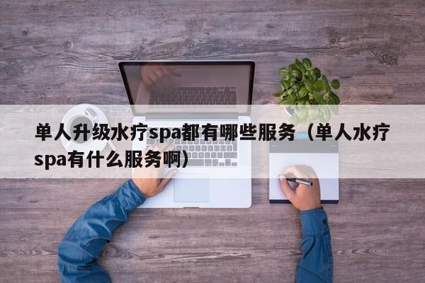 单人升级水疗spa都有哪些服务（单人水疗spa有什么服务啊）