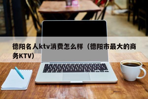 德阳名人ktv消费怎么样（德阳市最大的商务KTV）