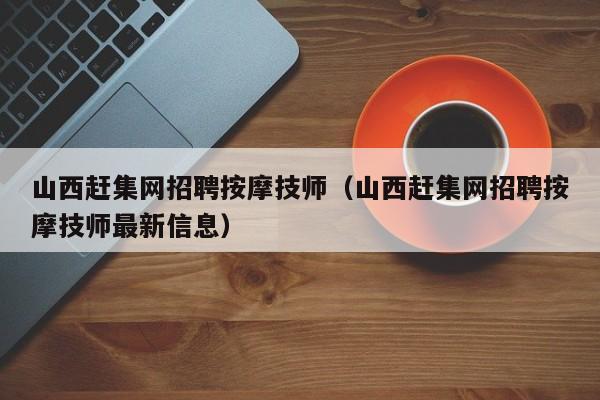 山西赶集网招聘按摩技师（山西赶集网招聘按摩技师最新信息）