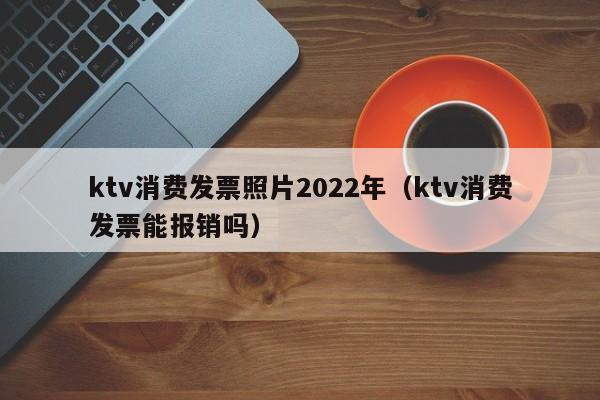 ktv消费发票照片2022年（ktv消费发票能报销吗）