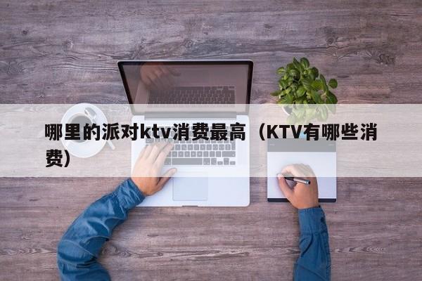 哪里的派对ktv消费最高（KTV有哪些消费）