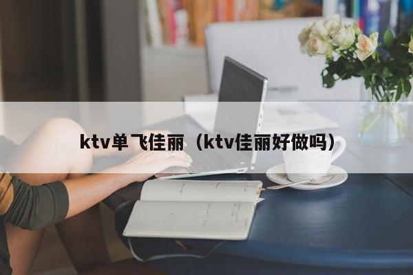 ktv单飞佳丽（ktv佳丽好做吗）