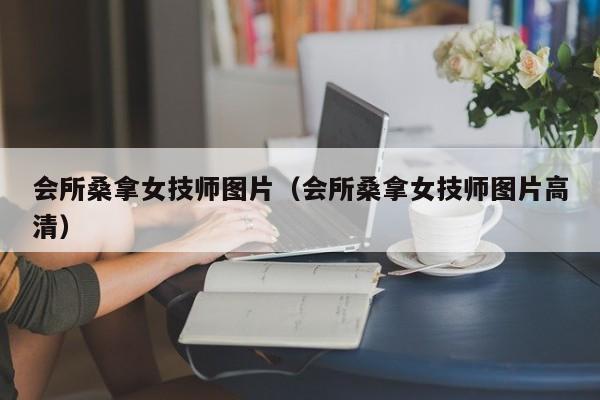 会所桑拿女技师图片（会所桑拿女技师图片高清）