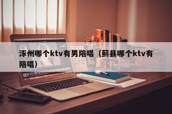 涿州哪个ktv有男陪唱（蓟县哪个ktv有陪唱）