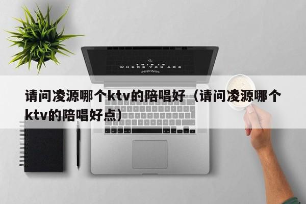 请问凌源哪个ktv的陪唱好（请问凌源哪个ktv的陪唱好点）