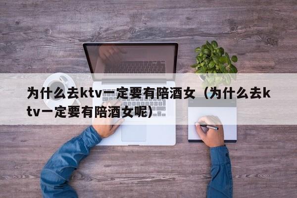 为什么去ktv一定要有陪酒女（为什么去ktv一定要有陪酒女呢）