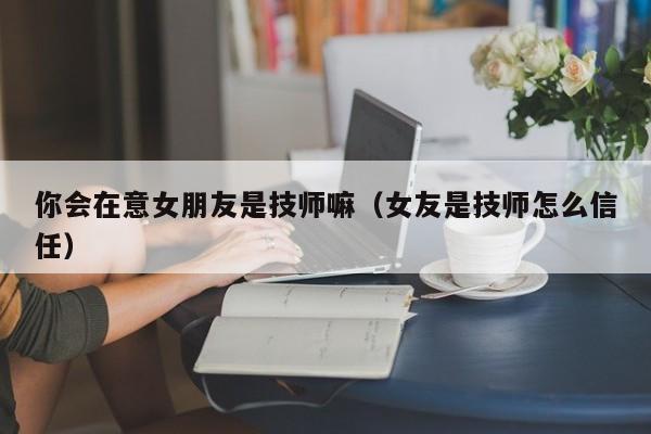 你会在意女朋友是技师嘛（女友是技师怎么信任）