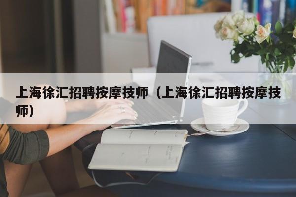 上海徐汇招聘按摩技师（上海徐汇招聘按摩技师）